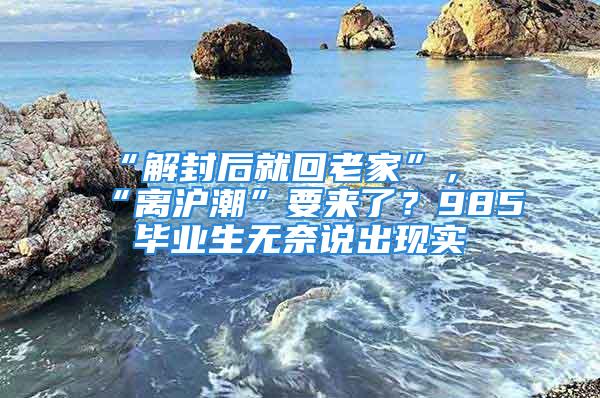 “解封后就回老家”，“離滬潮”要來了？985畢業(yè)生無奈說出現實