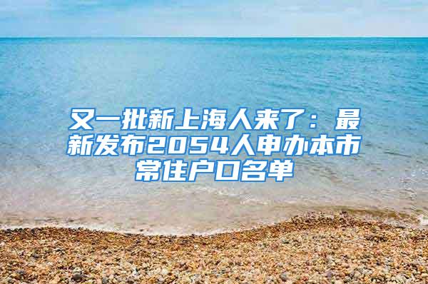 又一批新上海人來了：最新發(fā)布2054人申辦本市常住戶口名單