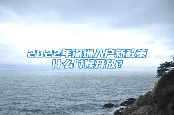 2022年深圳入戶新政策什么時候開放？