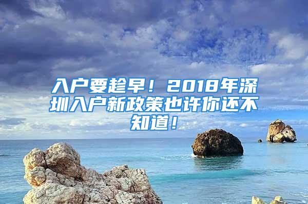 入戶要趁早！2018年深圳入戶新政策也許你還不知道！