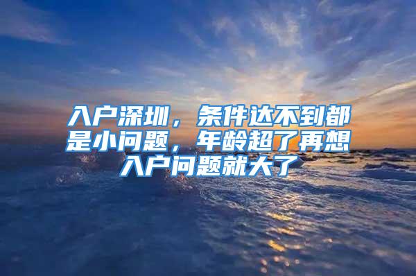 入戶深圳，條件達(dá)不到都是小問(wèn)題，年齡超了再想入戶問(wèn)題就大了