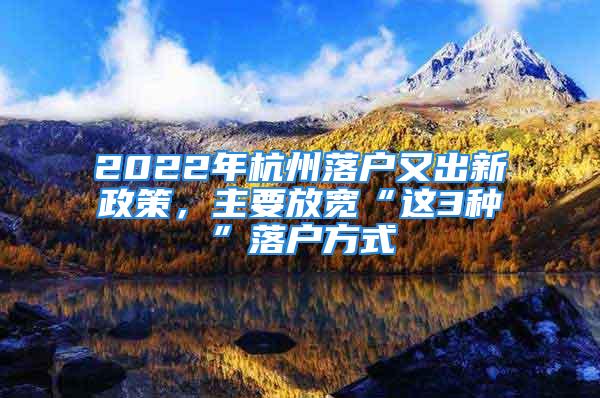 2022年杭州落戶又出新政策，主要放寬“這3種”落戶方式