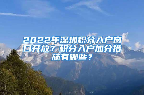 2022年深圳積分入戶窗口開(kāi)放？積分入戶加分措施有哪些？