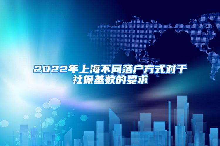 2022年上海不同落戶方式對(duì)于社?；鶖?shù)的要求