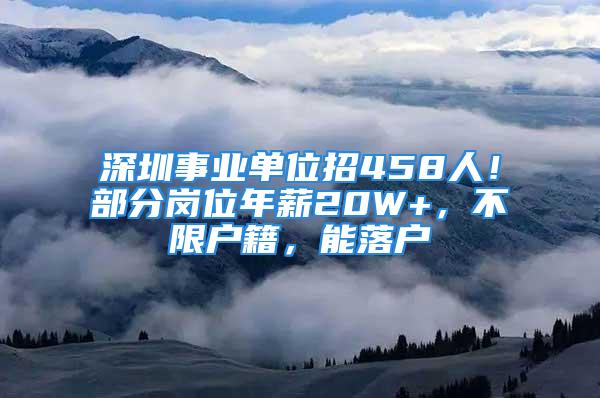 深圳事業(yè)單位招458人！部分崗位年薪20W+，不限戶籍，能落戶