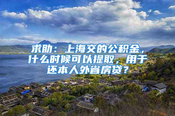 求助：上海交的公積金，什么時(shí)候可以提取，用于還本人外省房貸？