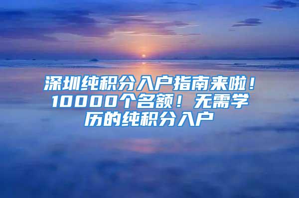 深圳純積分入戶指南來啦！10000個(gè)名額！無需學(xué)歷的純積分入戶