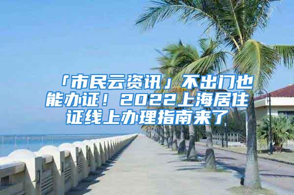 「市民云資訊」不出門也能辦證！2022上海居住證線上辦理指南來了