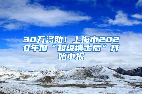 30萬資助！上海市2020年度“超級博士后”開始申報