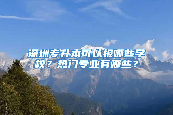 深圳專升本可以報(bào)哪些學(xué)校？熱門專業(yè)有哪些？