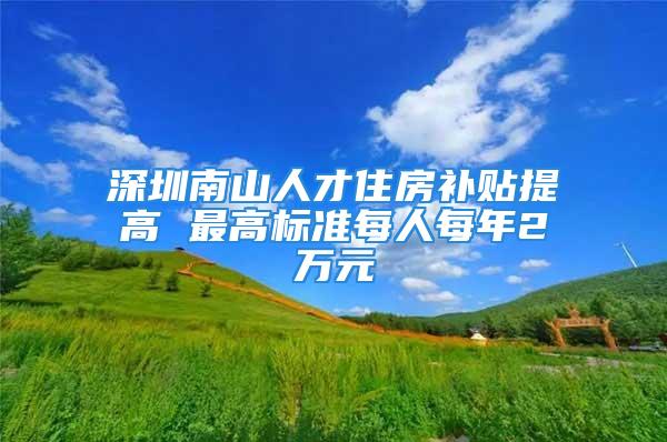 深圳南山人才住房補(bǔ)貼提高 最高標(biāo)準(zhǔn)每人每年2萬元