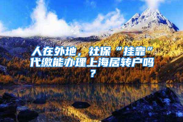 人在外地，社保“掛靠”代繳能辦理上海居轉(zhuǎn)戶嗎？