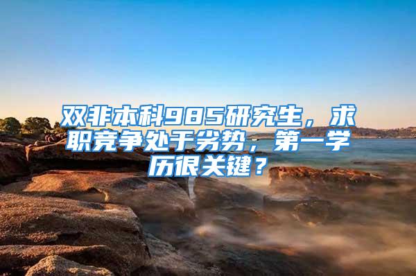 雙非本科985研究生，求職競爭處于劣勢，第一學歷很關鍵？