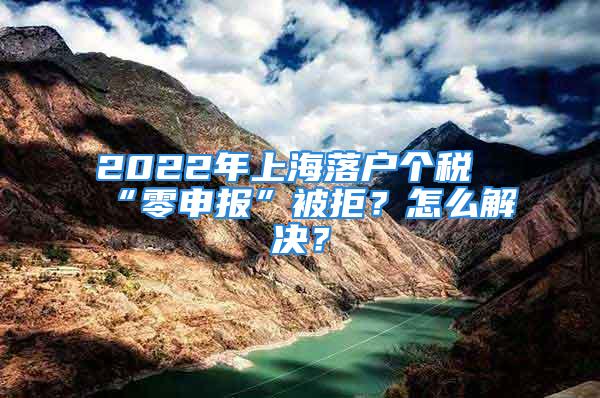 2022年上海落戶個稅“零申報”被拒？怎么解決？