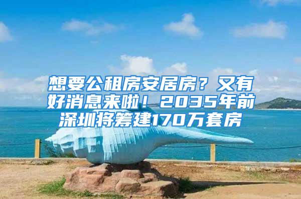 想要公租房安居房？又有好消息來啦！2035年前深圳將籌建170萬套房