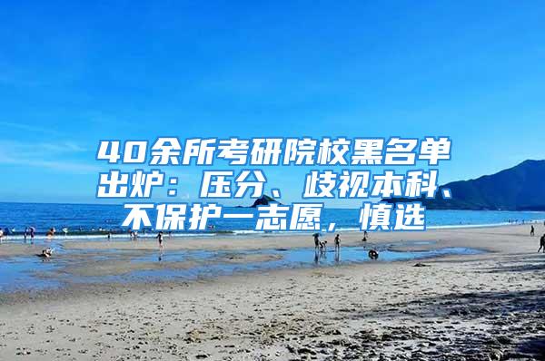 40余所考研院校黑名單出爐：壓分、歧視本科、不保護(hù)一志愿，慎選