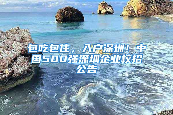 包吃包住，入戶深圳！中國(guó)500強(qiáng)深圳企業(yè)校招公告