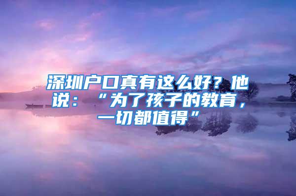 深圳戶口真有這么好？他說：“為了孩子的教育，一切都值得”