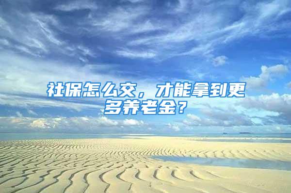 社保怎么交，才能拿到更多養(yǎng)老金？