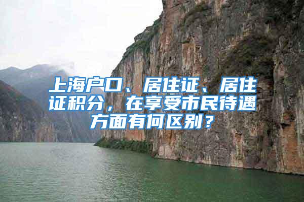 上海戶口、居住證、居住證積分，在享受市民待遇方面有何區(qū)別？