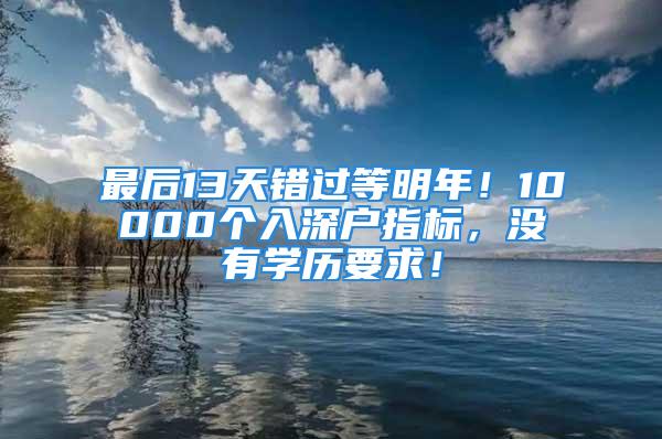 最后13天錯過等明年！10000個入深戶指標，沒有學歷要求！