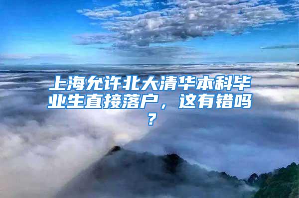 上海允許北大清華本科畢業(yè)生直接落戶，這有錯嗎？