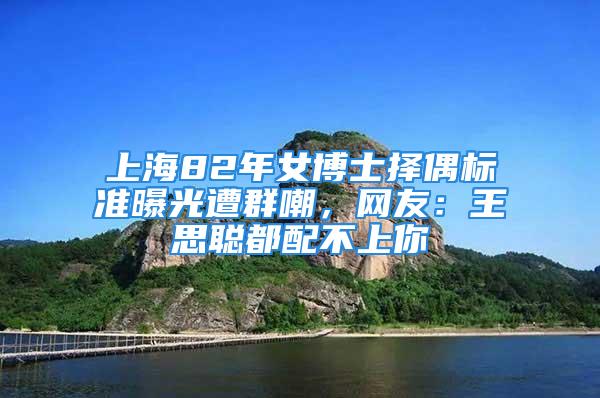 上海82年女博士擇偶標準曝光遭群嘲，網(wǎng)友：王思聰都配不上你