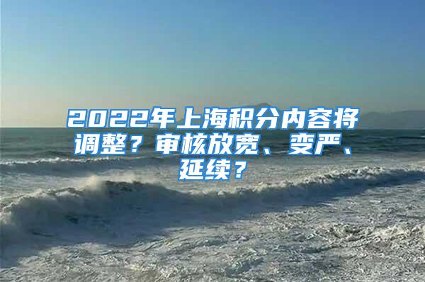 2022年上海積分內(nèi)容將調(diào)整？審核放寬、變嚴、延續(xù)？