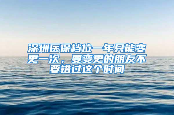 深圳醫(yī)保檔位一年只能變更一次，要變更的朋友不要錯過這個時間