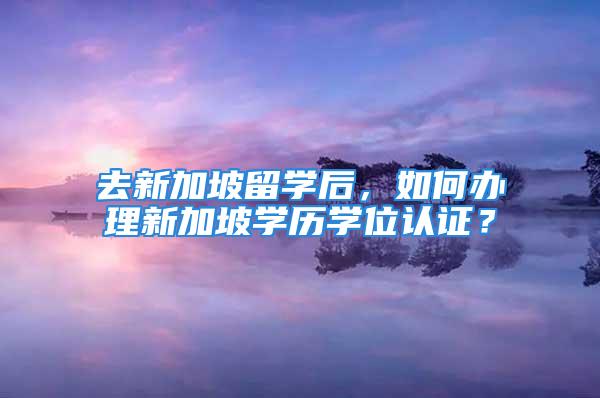 去新加坡留學(xué)后，如何辦理新加坡學(xué)歷學(xué)位認證？