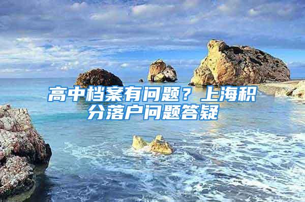 高中檔案有問題？上海積分落戶問題答疑