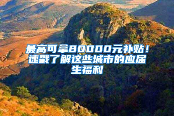 最高可拿80000元補貼！速戳了解這些城市的應(yīng)屆生福利