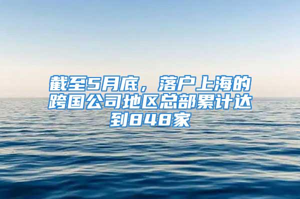 截至5月底，落戶上海的跨國公司地區(qū)總部累計(jì)達(dá)到848家