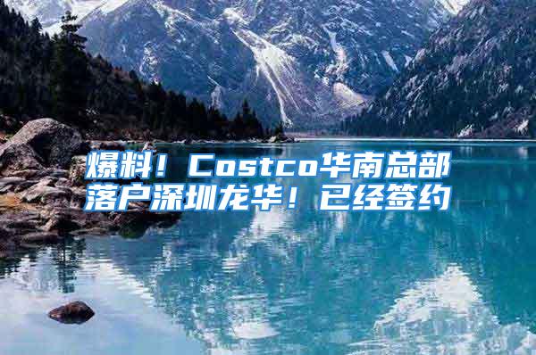 爆料！Costco華南總部落戶深圳龍華！已經(jīng)簽約