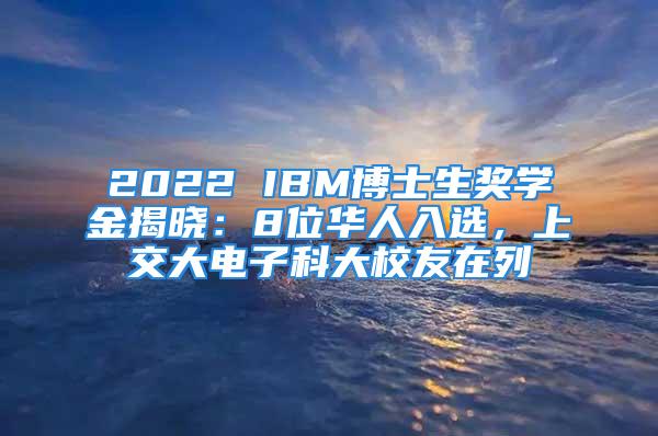 2022 IBM博士生獎學(xué)金揭曉：8位華人入選，上交大電子科大校友在列