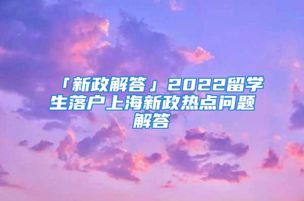 「新政解答」2022留學(xué)生落戶上海新政熱點(diǎn)問題解答