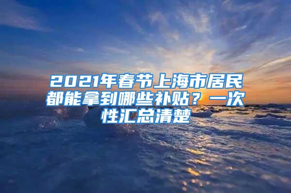 2021年春節(jié)上海市居民都能拿到哪些補(bǔ)貼？一次性匯總清楚