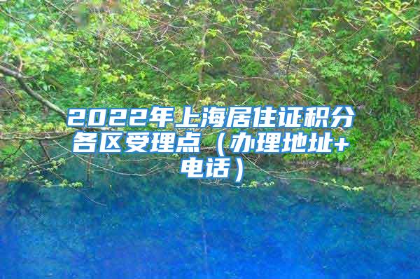 2022年上海居住證積分各區(qū)受理點（辦理地址+電話）