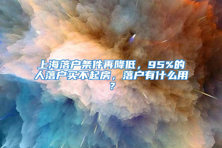 上海落戶條件再降低，95%的人落戶買不起房，落戶有什么用？