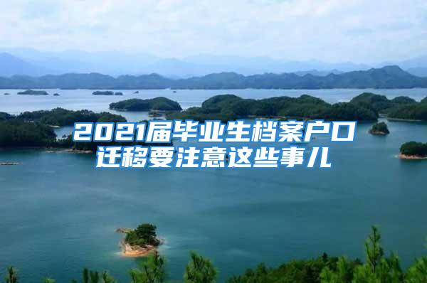 2021屆畢業(yè)生檔案戶口遷移要注意這些事兒