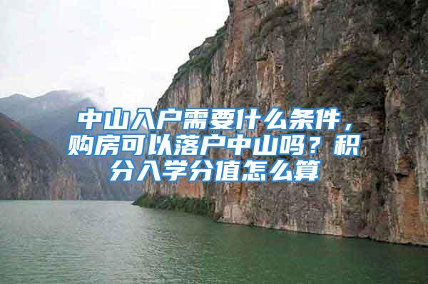 中山入戶(hù)需要什么條件，購(gòu)房可以落戶(hù)中山嗎？積分入學(xué)分值怎么算