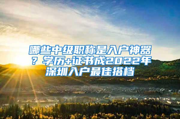 哪些中級(jí)職稱是入戶神器？學(xué)歷+證書(shū)成2022年深圳入戶最佳搭檔