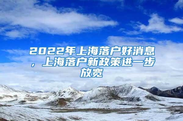 2022年上海落戶好消息，上海落戶新政策進(jìn)一步放寬