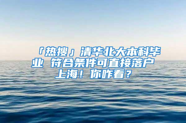 「熱搜」清華北大本科畢業(yè) 符合條件可直接落戶上海！你咋看？