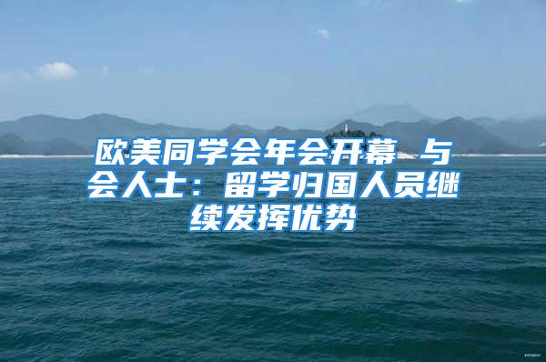 歐美同學會年會開幕 與會人士：留學歸國人員繼續(xù)發(fā)揮優(yōu)勢