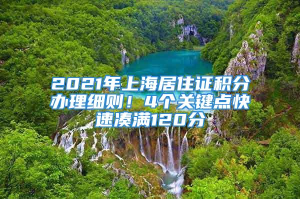 2021年上海居住證積分辦理細(xì)則！4個(gè)關(guān)鍵點(diǎn)快速湊滿120分