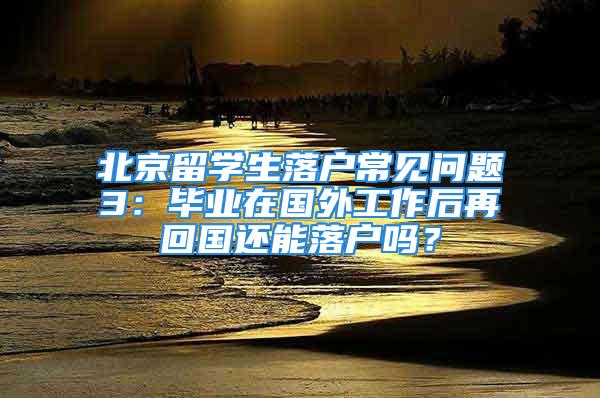 北京留學(xué)生落戶常見問題3：畢業(yè)在國(guó)外工作后再回國(guó)還能落戶嗎？