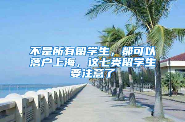 不是所有留學(xué)生，都可以落戶上海，這七類留學(xué)生要注意了