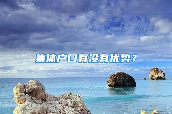 集體戶口有沒有優(yōu)勢？