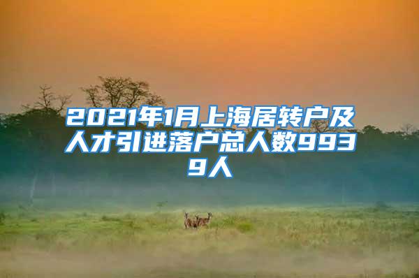 2021年1月上海居轉(zhuǎn)戶及人才引進(jìn)落戶總?cè)藬?shù)9939人